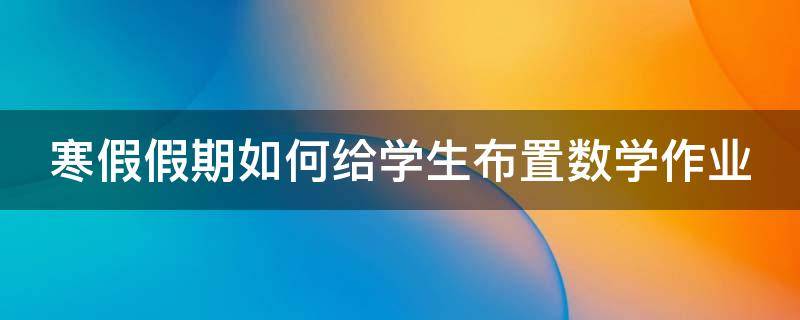 寒假假期如何给学生布置数学作业 寒假假期如何给学生布置数学作业英语