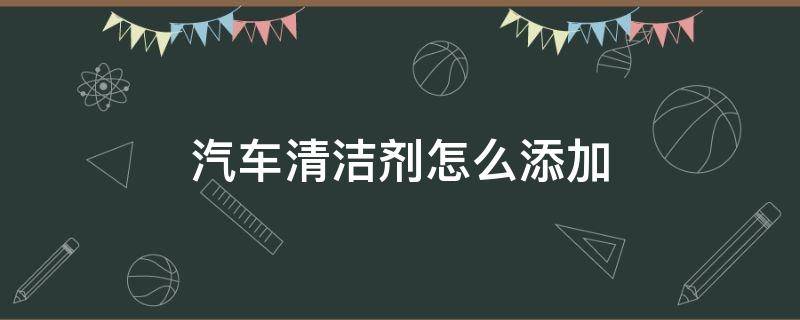 汽车清洁剂怎么添加 汽车在什么情况下要加清洁剂