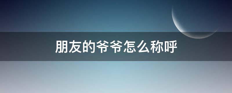 朋友的爺爺怎么稱呼 朋友的爺爺怎么稱呼客家