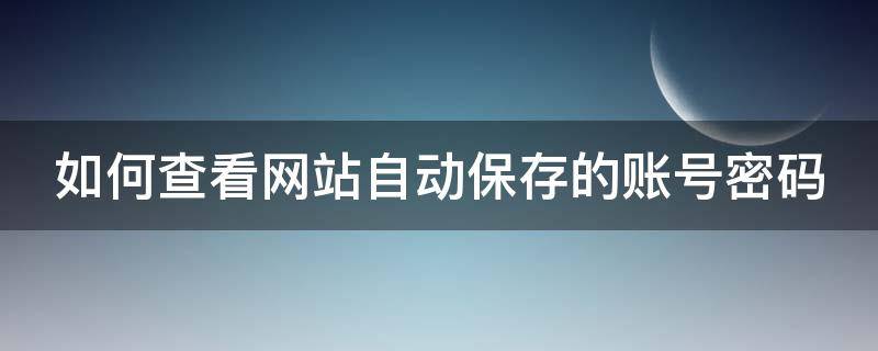 如何查看网站自动保存的账号密码 怎么查看网页自动保存的账号密码