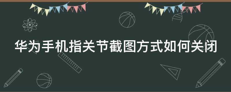 华为手机指关节截图方式如何关闭（华为手机指关节截屏设置了没反应）