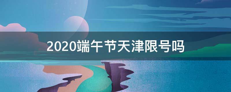 2020端午節(jié)天津限號(hào)嗎（2021清明節(jié)天津限號(hào)嗎）