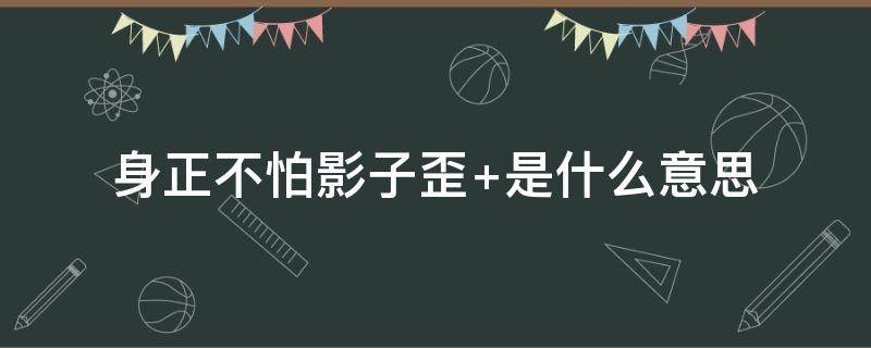 身正不怕影子歪（身正不怕影子歪 是什么意思）