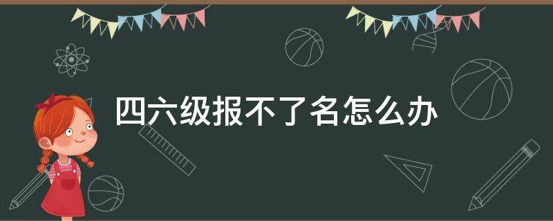 四六級(jí)報(bào)不了名怎么辦（四六級(jí)會(huì)報(bào)不上名嗎）