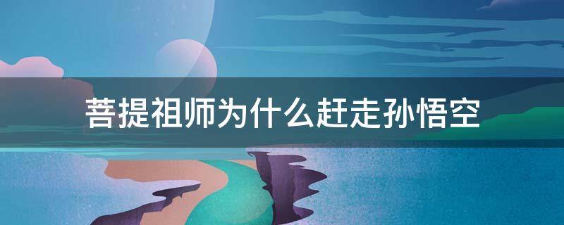 菩提祖师为什么赶走孙悟空 菩提祖师为什么赶走孙悟空对孙悟空提出了什么要求