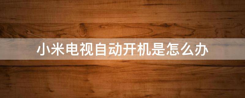 小米電視自動開機(jī)是怎么辦（小米電視自動開機(jī)怎么解決方法）