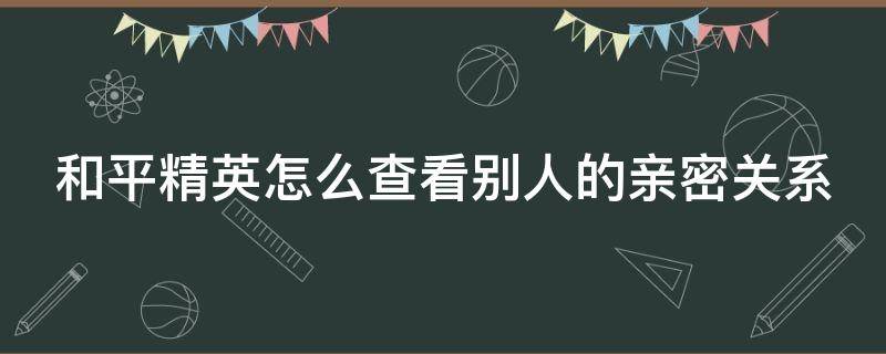 和平精英怎么查看别人的亲密关系（和平精英怎么查看别人的亲密关系信息）