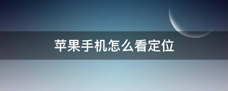 蘋果手機怎么看定位（蘋果手機怎么看定位別人的位置）