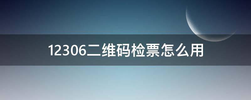 12306二维码检票怎么用（12306上二维码检票功能怎么用）