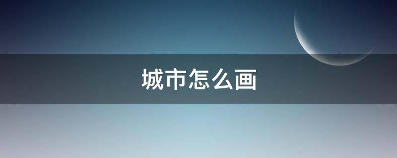 城市怎么畫 城市怎么畫簡(jiǎn)筆畫又漂亮