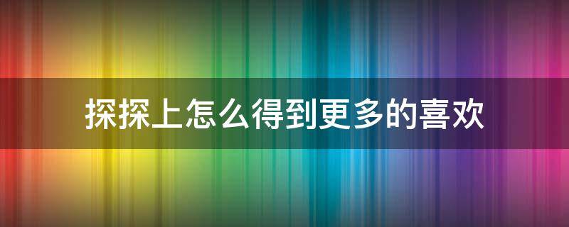 探探上怎么得到更多的喜歡 探探怎么獲得更多喜歡