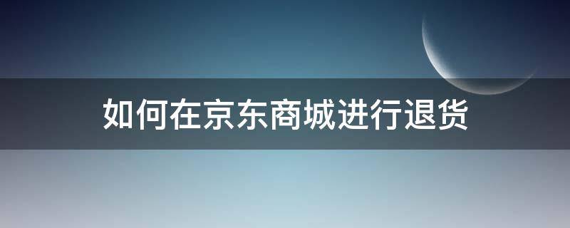 如何在京东商城进行退货（京东商城购买商品怎么退货）