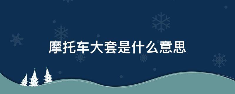 摩托车大套是什么意思（摩托车做大套是啥意思）