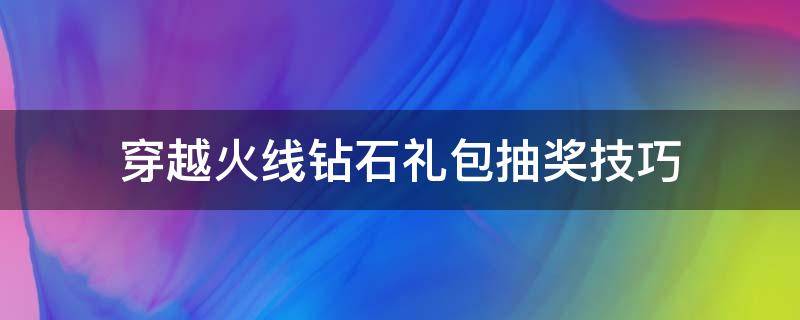 穿越火线钻石礼包抽奖技巧（穿越火线如何钻石抽奖）