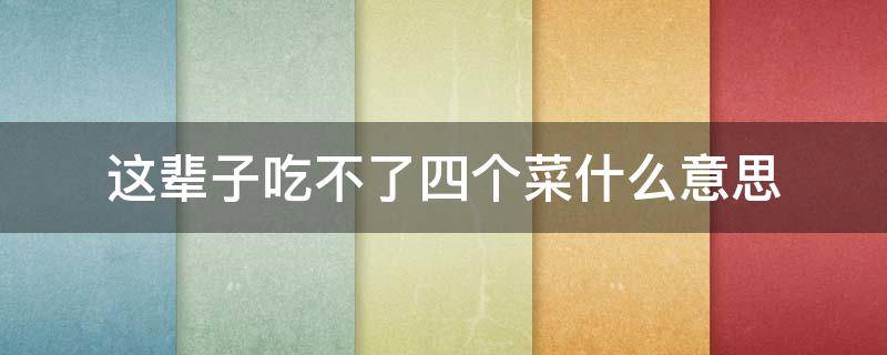 这辈子吃不了四个菜什么意思 一辈子吃不了四个菜啥意思?