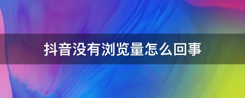 抖音没有浏览量怎么回事 发的抖音没有浏览量怎么回事