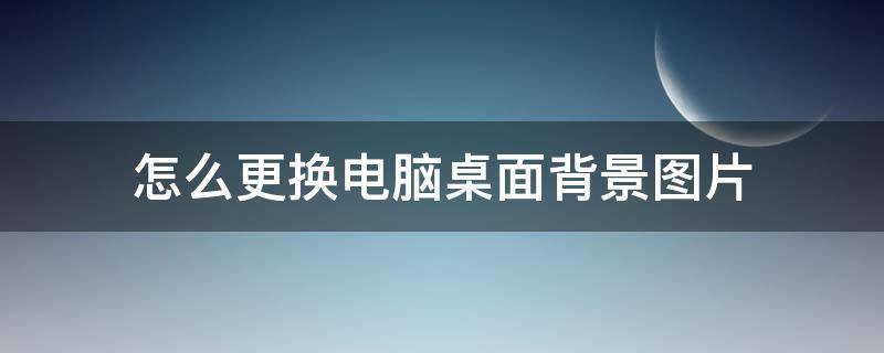 怎么更换电脑桌面背景图片 怎么更换电脑桌面背景图片自定义