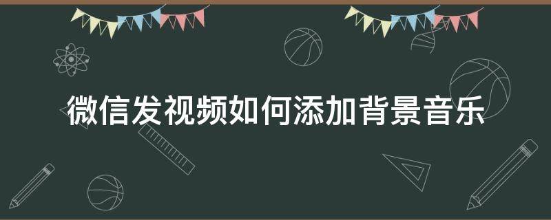 微信发视频如何添加背景音乐（微信背景视频怎么弄添加音乐）