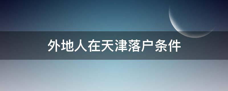 外地人在天津落戶條件（外地人在天津落戶條件考什么證）