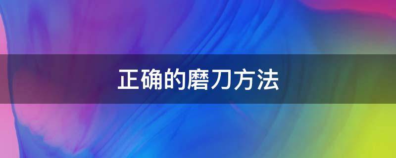 正确的磨刀方法 正确的磨刀方法及视频讲解