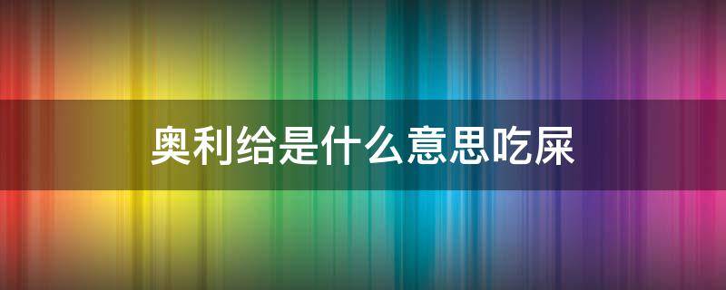 奥利给是什么意思吃屎（奥利给是什么意思,奥利给是吃屎）