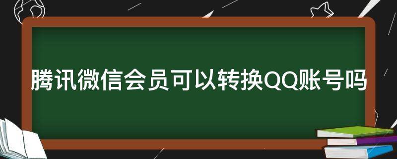 腾讯微信会员可以转换QQ账号吗（腾讯微信会员可以换成qq吗）