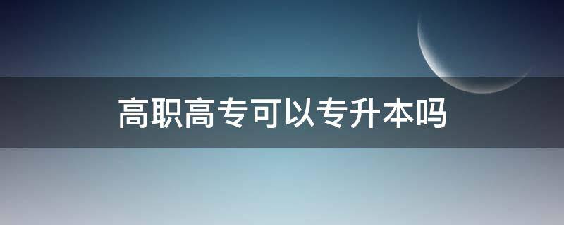 高职高专可以专升本吗 高职高专可以专升本吗?