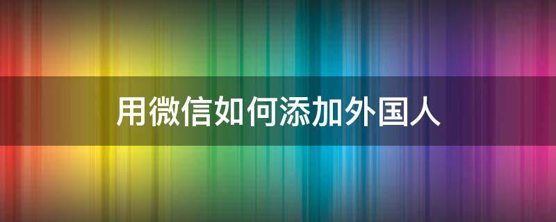 用微信如何添加外國(guó)人（外國(guó)人微信怎么添加）