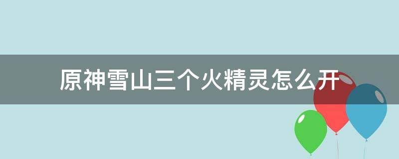 原神雪山三個(gè)火精靈怎么開(kāi) 原神雪山點(diǎn)火跟小精靈開(kāi)機(jī)關(guān)