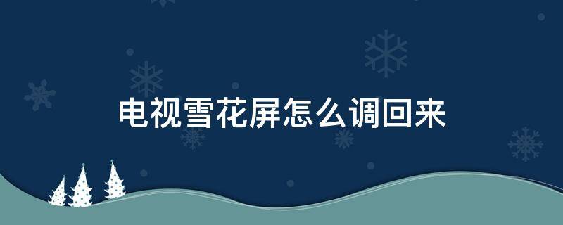 电视雪花屏怎么调回来（长虹电视雪花屏怎么调回来）