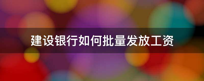 建设银行如何批量发放工资 建设银行网银批量发工资流程