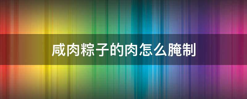 咸肉粽子的肉怎么腌制 包粽子的咸肉怎么腌制