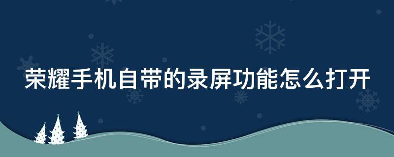 荣耀手机自带的录屏功能怎么打开（荣耀手机自带的屏幕录制在哪里）