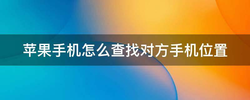 苹果手机怎么查找对方手机位置 苹果手机怎么查找对方手机位置轨迹不被发现