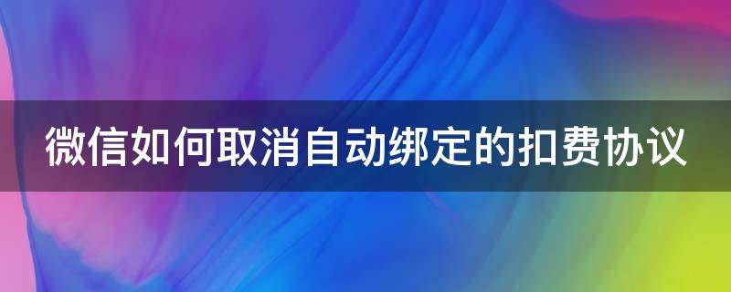 微信如何取消自动绑定的扣费协议（微信如何取消自动绑定的扣费协议服务）