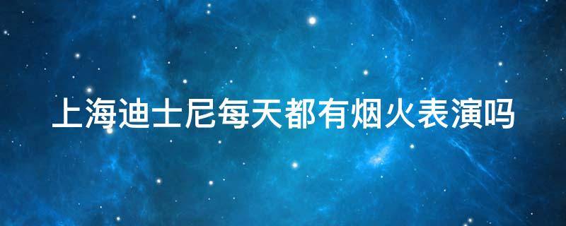 上海迪士尼每天都有煙火表演嗎（上海迪士尼每天都有煙火表演嗎英文）