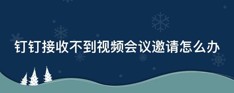 钉钉接收不到视频会议邀请怎么办（钉钉无法接收视频会议）