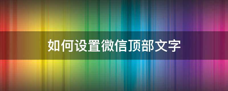 如何设置微信顶部文字 怎样设置微信顶部文字