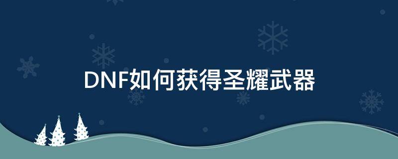 DNF如何獲得圣耀武器 圣耀武器怎么獲得