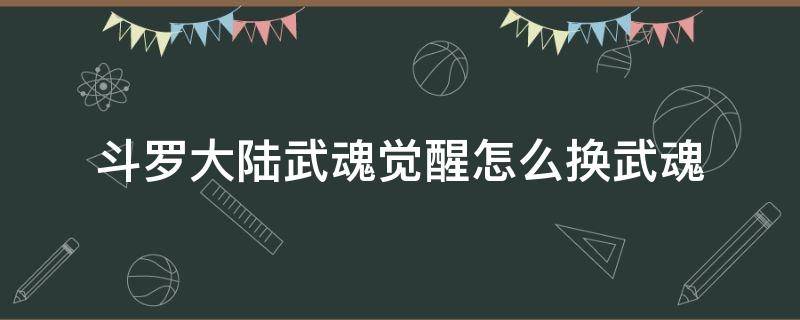 斗罗大陆武魂觉醒怎么换武魂 斗罗大陆武魂觉醒怎么换武魂_换武魂方法介绍_3DM手游