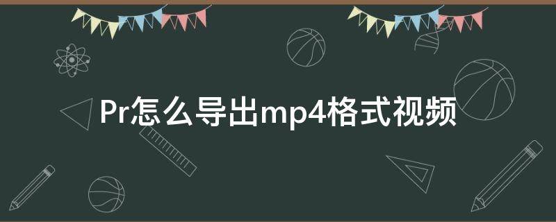 Pr怎么导出mp4格式视频 pr视频怎么导出为mp4格式