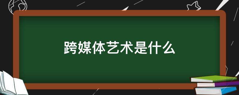 跨媒体艺术是什么（跨媒体艺术是什么时候产生的）