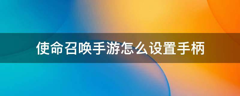 使命召喚手游怎么設(shè)置手柄（使命召喚手游怎么設(shè)置手柄按鍵）