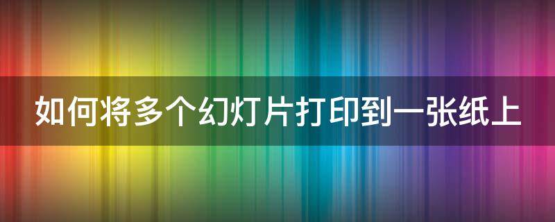 如何将多个幻灯片打印到一张纸上 怎么把多个幻灯片打印在a4纸