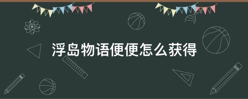 浮岛物语便便怎么获得 浮岛物语快速获得便便