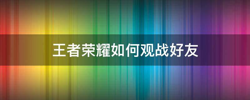 王者荣耀如何观战好友 王者荣耀如何观战好友排位