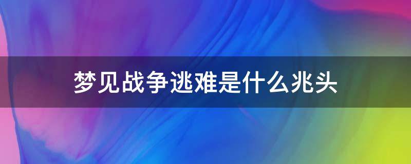 梦见战争逃难是什么兆头 梦见战争爆发逃难