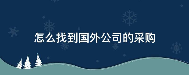 怎么找到国外公司的采购 国外公司怎么采购国内的产品