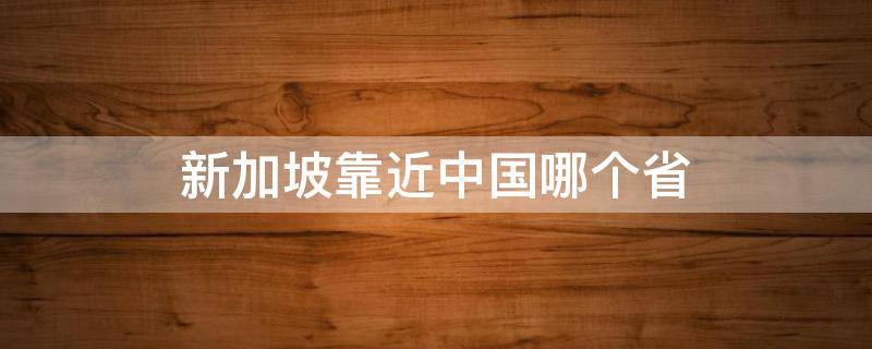 新加坡靠近中國哪個?。ㄖ袊膫€省離新加坡近）