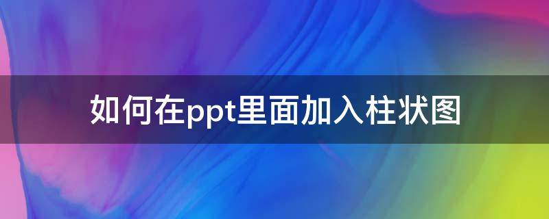 如何在ppt里面加入柱状图（ppt中怎么添加柱状图）